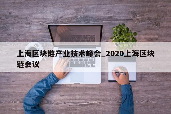 上海区块链产业技术峰会_2020上海区块链会议