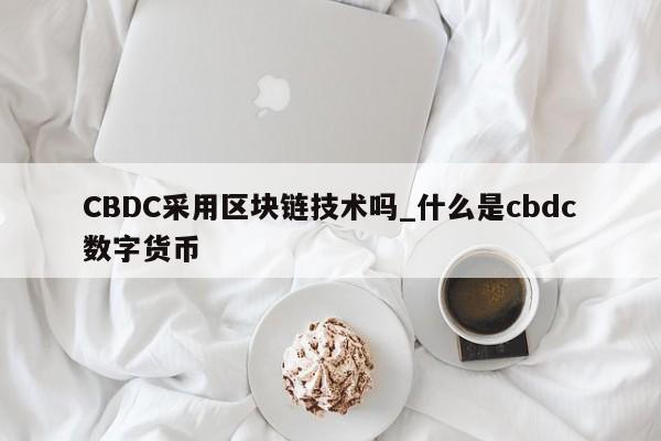 CBDC采用区块链技术吗_什么是cbdc数字货币