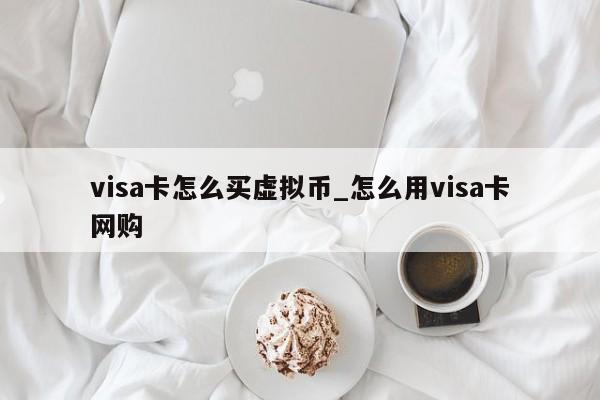 visa卡怎么买虚拟币_怎么用visa卡网购
