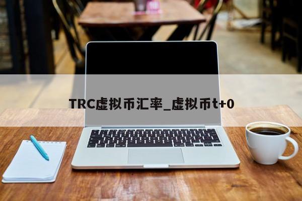 TRC虚拟币汇率_虚拟币t+0