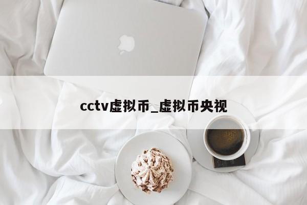 cctv虚拟币_虚拟币央视